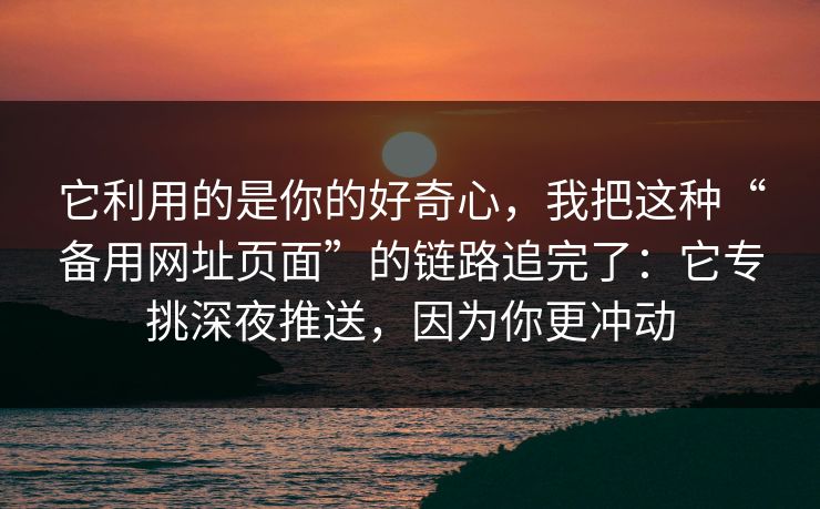 它利用的是你的好奇心，我把这种“备用网址页面”的链路追完了：它专挑深夜推送，因为你更冲动