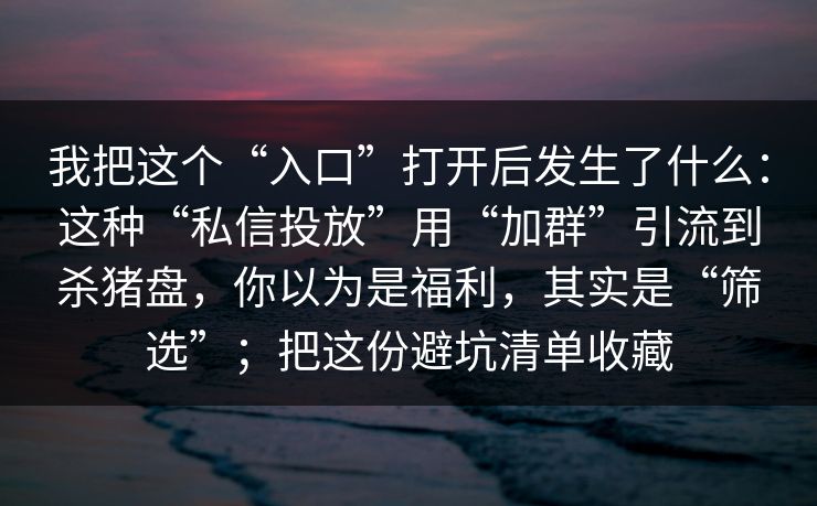 我把这个“入口”打开后发生了什么：这种“私信投放”用“加群”引流到杀猪盘，你以为是福利，其实是“筛选”；把这份避坑清单收藏
