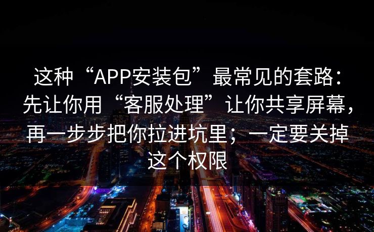 这种“APP安装包”最常见的套路：先让你用“客服处理”让你共享屏幕，再一步步把你拉进坑里；一定要关掉这个权限