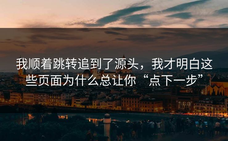 我顺着跳转追到了源头，我才明白这些页面为什么总让你“点下一步”