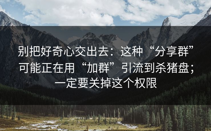 别把好奇心交出去：这种“分享群”可能正在用“加群”引流到杀猪盘；一定要关掉这个权限