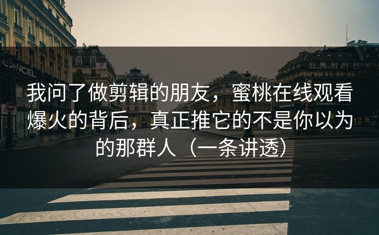 我问了做剪辑的朋友，蜜桃在线观看爆火的背后，真正推它的不是你以为的那群人（一条讲透）