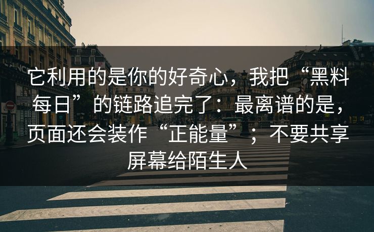 它利用的是你的好奇心，我把“黑料每日”的链路追完了：最离谱的是，页面还会装作“正能量”；不要共享屏幕给陌生人