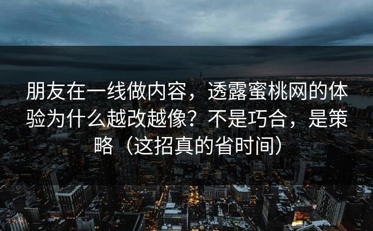 朋友在一线做内容，透露蜜桃网的体验为什么越改越像？不是巧合，是策略（这招真的省时间）