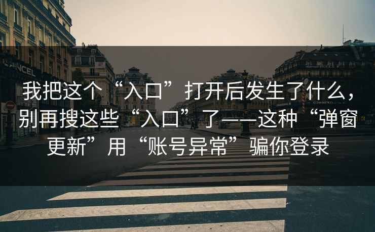 我把这个“入口”打开后发生了什么，别再搜这些“入口”了——这种“弹窗更新”用“账号异常”骗你登录