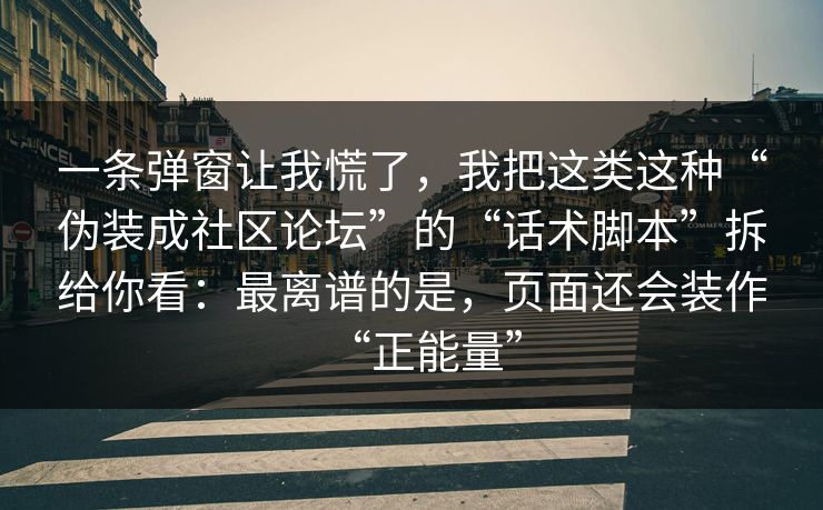 一条弹窗让我慌了，我把这类这种“伪装成社区论坛”的“话术脚本”拆给你看：最离谱的是，页面还会装作“正能量”