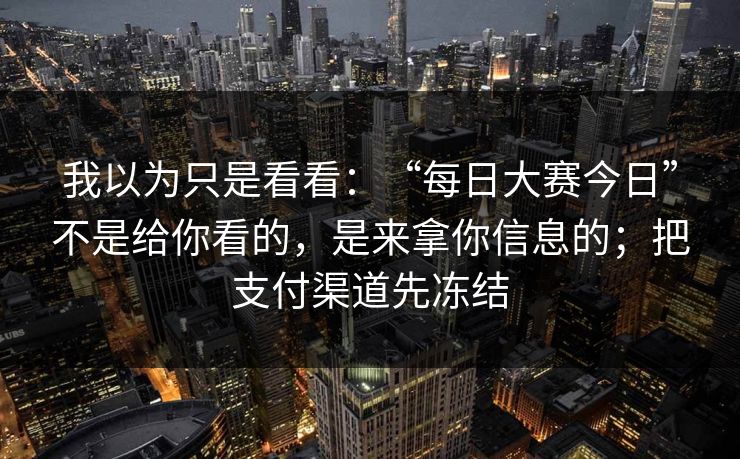 我以为只是看看：“每日大赛今日”不是给你看的，是来拿你信息的；把支付渠道先冻结