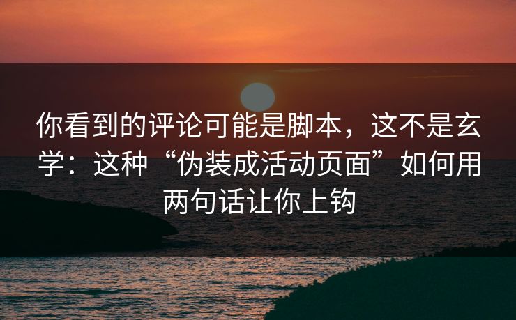 你看到的评论可能是脚本，这不是玄学：这种“伪装成活动页面”如何用两句话让你上钩