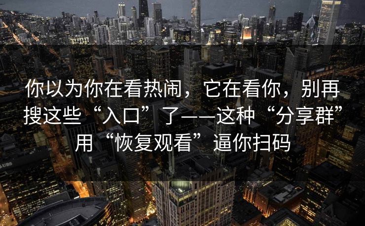 你以为你在看热闹，它在看你，别再搜这些“入口”了——这种“分享群”用“恢复观看”逼你扫码