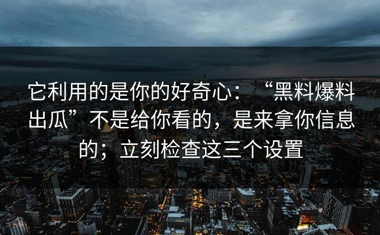 它利用的是你的好奇心：“黑料爆料出瓜”不是给你看的，是来拿你信息的；立刻检查这三个设置