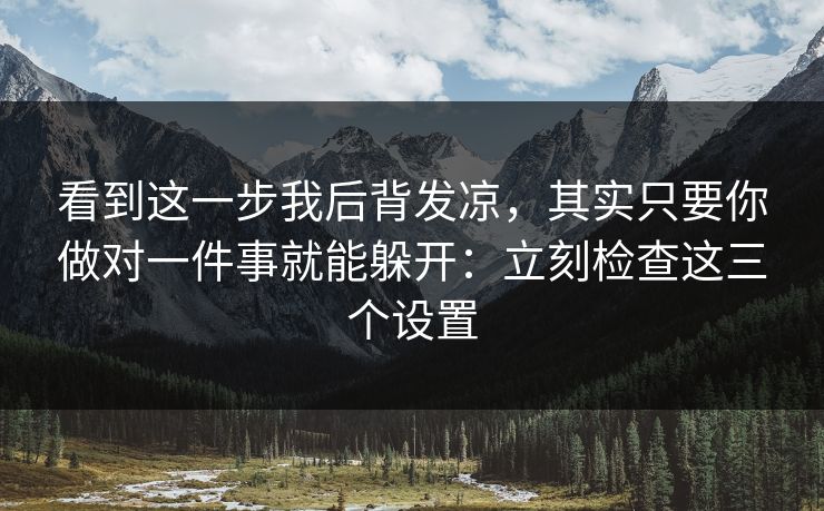 看到这一步我后背发凉，其实只要你做对一件事就能躲开：立刻检查这三个设置