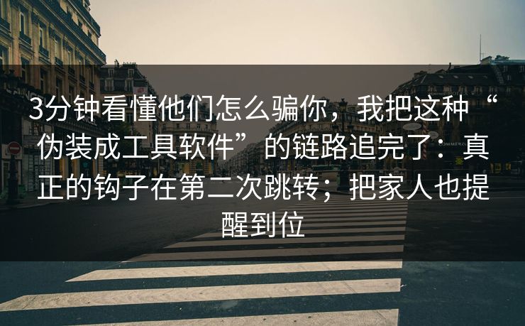 3分钟看懂他们怎么骗你,我把这种“伪装成工具软件”的链路追完了:真正的钩子在第二次跳转;把家人也提醒到位 3分钟看懂他们怎么骗你,我把这种“伪装成工具软件”的链路追完了:真正的钩子在第二次跳转;把家人也提醒到位