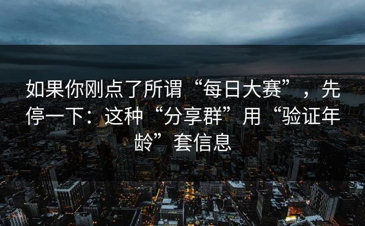 如果你刚点了所谓“每日大赛”，先停一下：这种“分享群”用“验证年龄”套信息