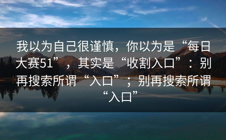 我以为自己很谨慎，你以为是“每日大赛51”，其实是“收割入口”：别再搜索所谓“入口”；别再搜索所谓“入口”