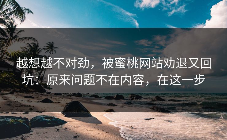 越想越不对劲，被蜜桃网站劝退又回坑：原来问题不在内容，在这一步