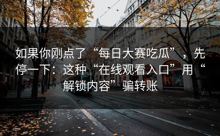 如果你刚点了“每日大赛吃瓜”，先停一下：这种“在线观看入口”用“解锁内容”骗转账