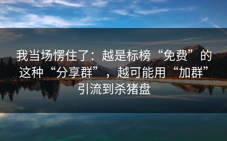 我当场愣住了：越是标榜“免费”的这种“分享群”，越可能用“加群”引流到杀猪盘