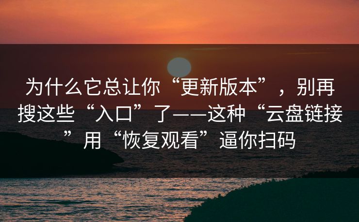 为什么它总让你“更新版本”，别再搜这些“入口”了——这种“云盘链接”用“恢复观看”逼你扫码