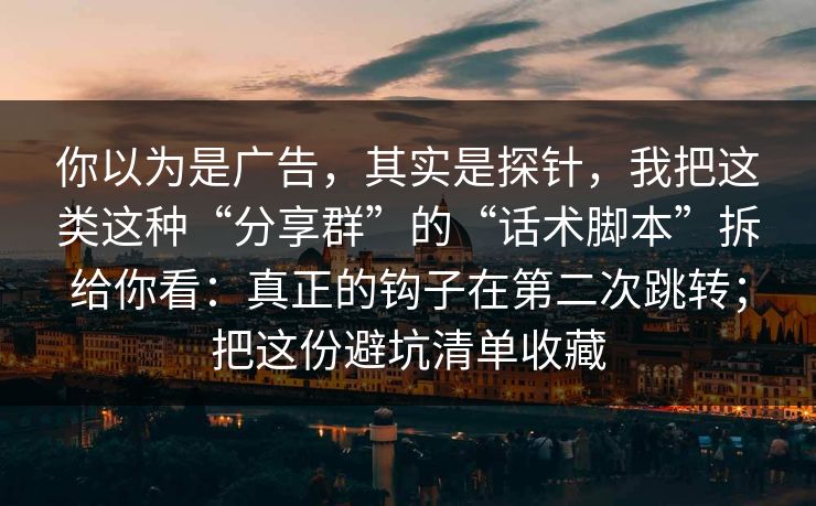 你以为是广告，其实是探针，我把这类这种“分享群”的“话术脚本”拆给你看：真正的钩子在第二次跳转；把这份避坑清单收藏
