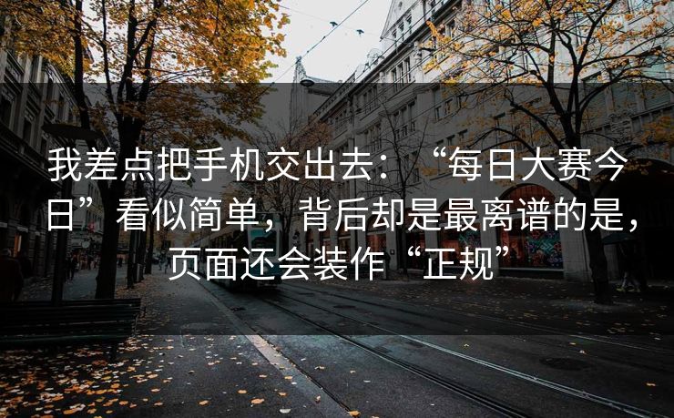我差点把手机交出去:“每日大赛今日”看似简单,背后却是最离谱的是,页面还会装作“正规” 第1张 我差点把手机交出去:“每日大赛今日”看似简单,背后却是最离谱的是,页面还会装作“正规” 第1张