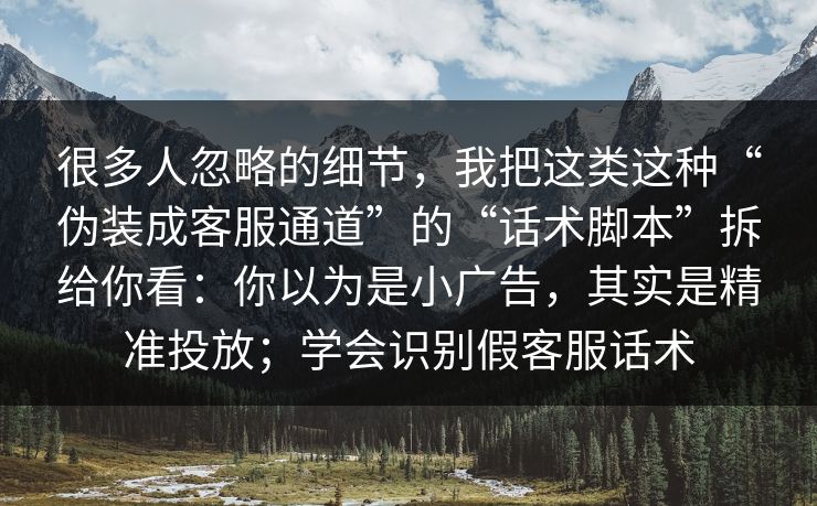 很多人忽略的细节，我把这类这种“伪装成客服通道”的“话术脚本”拆给你看：你以为是小广告，其实是精准投放；学会识别假客服话术