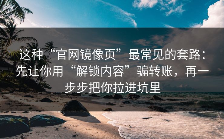 这种“官网镜像页”最常见的套路：先让你用“解锁内容”骗转账，再一步步把你拉进坑里