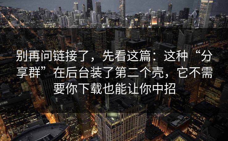 别再问链接了,先看这篇:这种“分享群”在后台装了第二个壳,它不需要你下载也能让你中招 第1张 别再问链接了,先看这篇:这种“分享群”在后台装了第二个壳,它不需要你下载也能让你中招 第1张