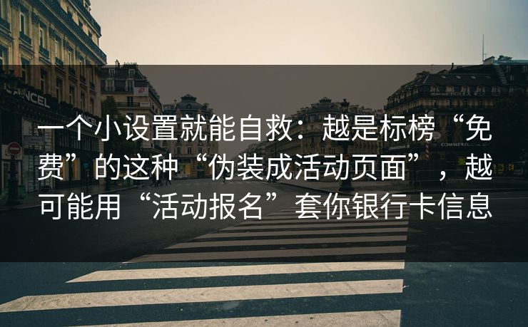 一个小设置就能自救：越是标榜“免费”的这种“伪装成活动页面”，越可能用“活动报名”套你银行卡信息