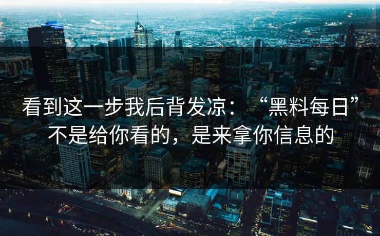 看到这一步我后背发凉:“黑料每日”不是给你看的,是来拿你信息的 第1张 看到这一步我后背发凉:“黑料每日”不是给你看的,是来拿你信息的 第1张