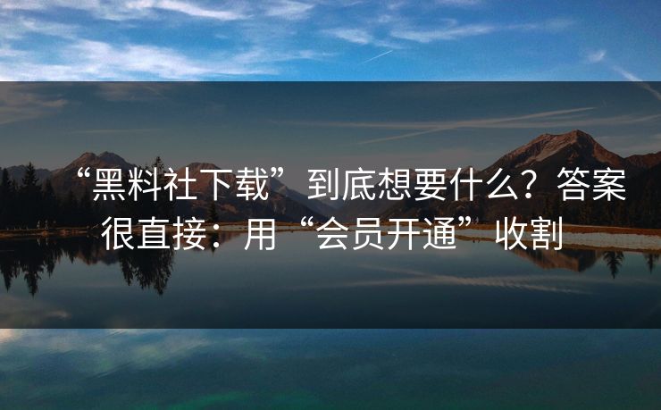 “黑料社下载”到底想要什么？答案很直接：用“会员开通”收割