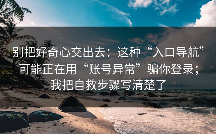 别把好奇心交出去：这种“入口导航”可能正在用“账号异常”骗你登录；我把自救步骤写清楚了