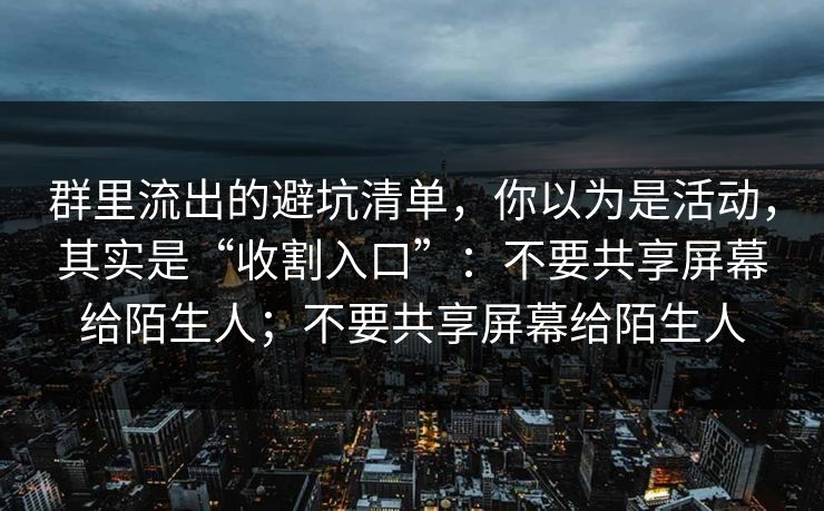 群里流出的避坑清单，你以为是活动，其实是“收割入口”：不要共享屏幕给陌生人；不要共享屏幕给陌生人