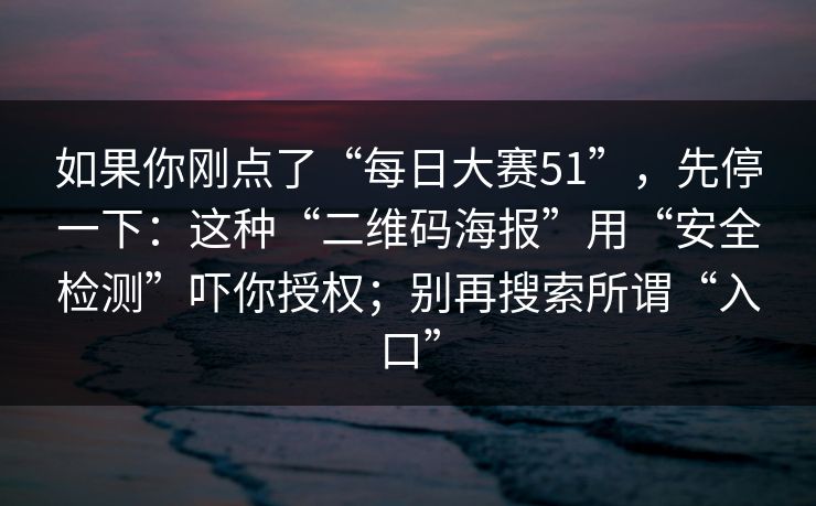 如果你刚点了“每日大赛51”，先停一下：这种“二维码海报”用“安全检测”吓你授权；别再搜索所谓“入口”