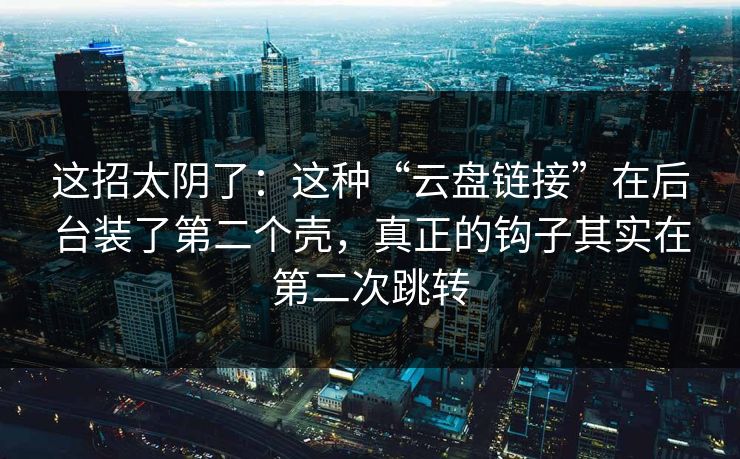 这招太阴了：这种“云盘链接”在后台装了第二个壳，真正的钩子其实在第二次跳转