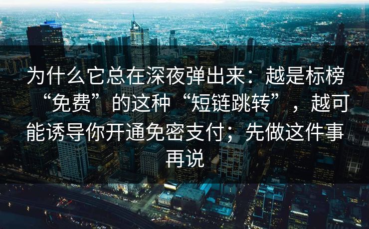 为什么它总在深夜弹出来：越是标榜“免费”的这种“短链跳转”，越可能诱导你开通免密支付；先做这件事再说