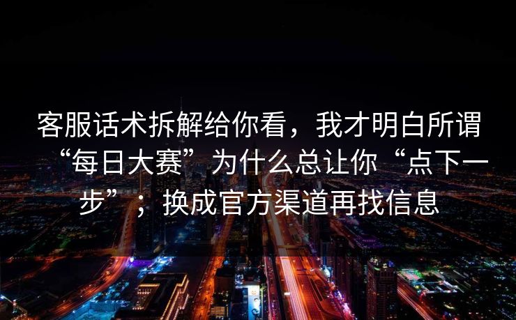 客服话术拆解给你看，我才明白所谓“每日大赛”为什么总让你“点下一步”；换成官方渠道再找信息