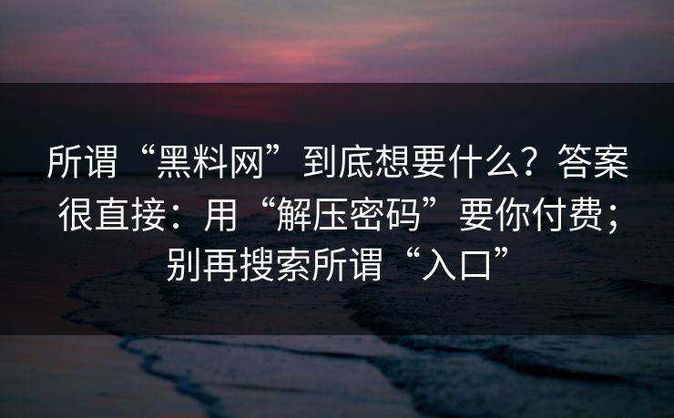 所谓“黑料网”到底想要什么？答案很直接：用“解压密码”要你付费；别再搜索所谓“入口”