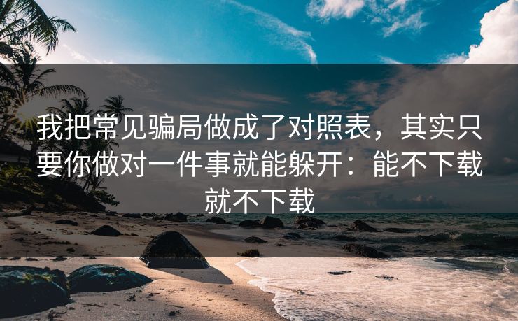 我把常见骗局做成了对照表，其实只要你做对一件事就能躲开：能不下载就不下载