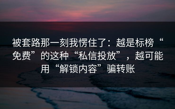 被套路那一刻我愣住了：越是标榜“免费”的这种“私信投放”，越可能用“解锁内容”骗转账