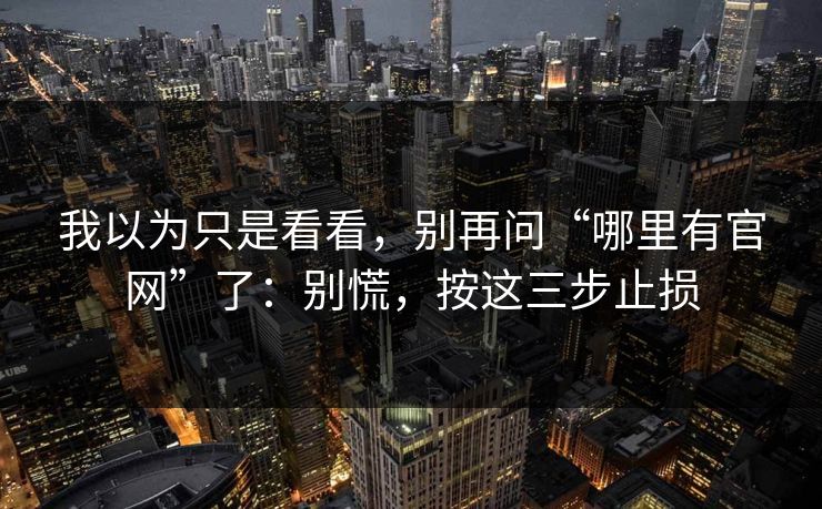 我以为只是看看,别再问“哪里有官网”了:别慌,按这三步止损 我以为只是看看,别再问“哪里有官网”了:别慌,按这三步止损