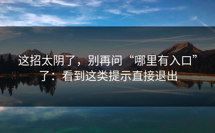 这招太阴了，别再问“哪里有入口”了：看到这类提示直接退出