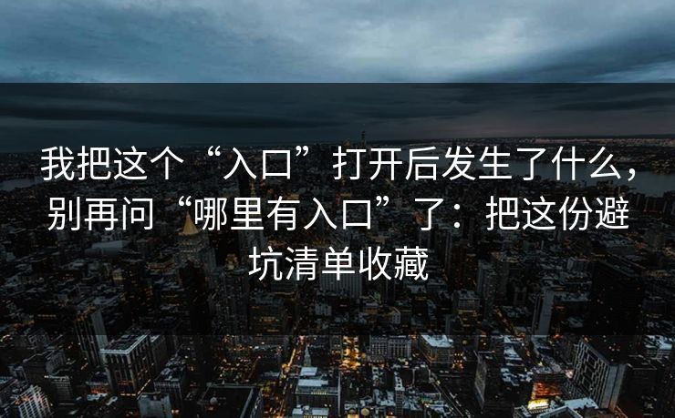 我把这个“入口”打开后发生了什么，别再问“哪里有入口”了：把这份避坑清单收藏