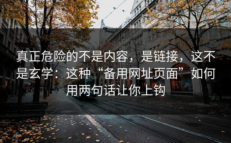 真正危险的不是内容，是链接，这不是玄学：这种“备用网址页面”如何用两句话让你上钩