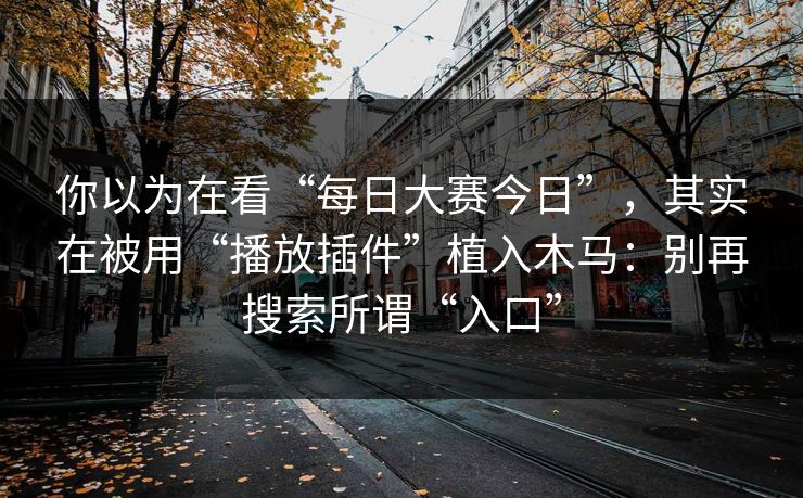 你以为在看“每日大赛今日”，其实在被用“播放插件”植入木马：别再搜索所谓“入口”