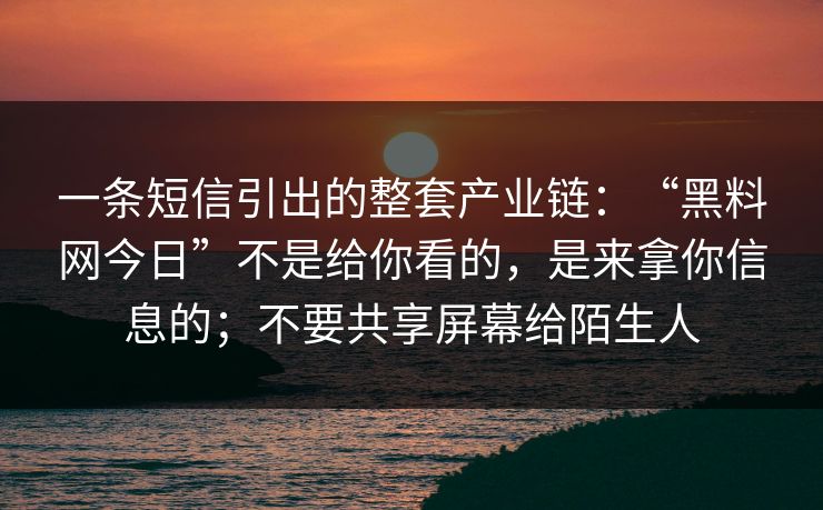一条短信引出的整套产业链：“黑料网今日”不是给你看的，是来拿你信息的；不要共享屏幕给陌生人