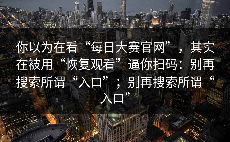 你以为在看“每日大赛官网”，其实在被用“恢复观看”逼你扫码：别再搜索所谓“入口”；别再搜索所谓“入口”