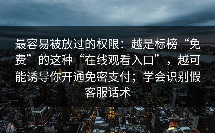 最容易被放过的权限：越是标榜“免费”的这种“在线观看入口”，越可能诱导你开通免密支付；学会识别假客服话术