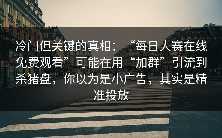 冷门但关键的真相：“每日大赛在线免费观看”可能在用“加群”引流到杀猪盘，你以为是小广告，其实是精准投放