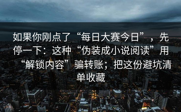 如果你刚点了“每日大赛今日”，先停一下：这种“伪装成小说阅读”用“解锁内容”骗转账；把这份避坑清单收藏