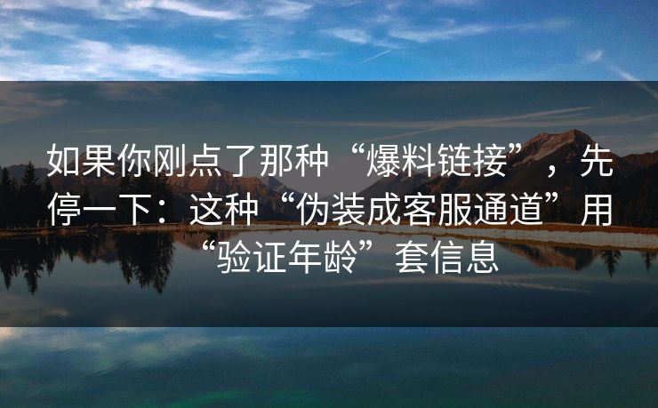 如果你刚点了那种“爆料链接”，先停一下：这种“伪装成客服通道”用“验证年龄”套信息